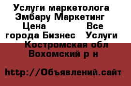 Услуги маркетолога. Эмбару Маркетинг › Цена ­ 15 000 - Все города Бизнес » Услуги   . Костромская обл.,Вохомский р-н